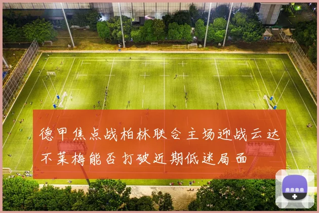 德甲焦点战柏林联合主场迎战云达不莱梅能否打破近期低迷局面