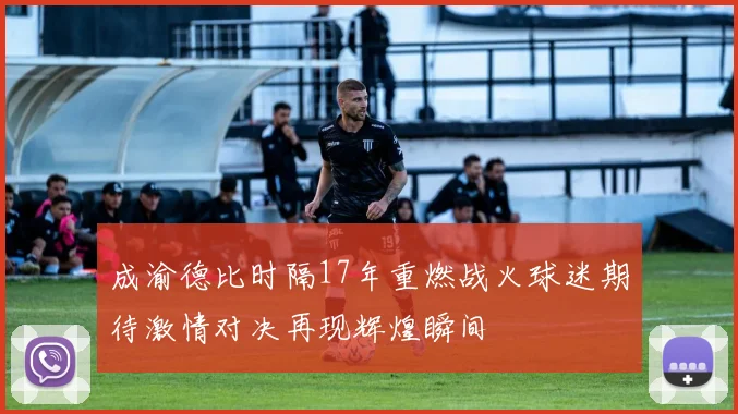 成渝德比时隔17年重燃战火球迷期待激情对决再现辉煌瞬间