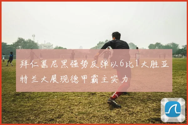 拜仁慕尼黑强势反弹以6比1大胜亚特兰大展现德甲霸主实力