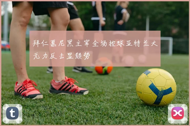拜仁慕尼黑主宰全场控球亚特兰大无力反击显颓势
