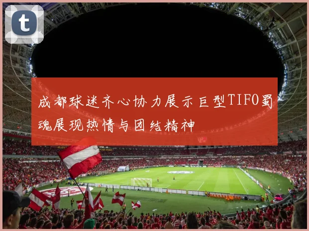 成都球迷齐心协力展示巨型TIFO蜀魂展现热情与团结精神